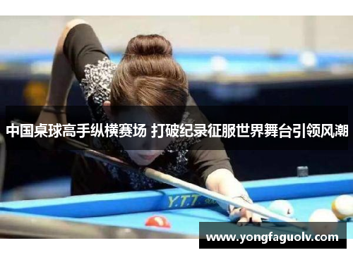 中国桌球高手纵横赛场 打破纪录征服世界舞台引领风潮