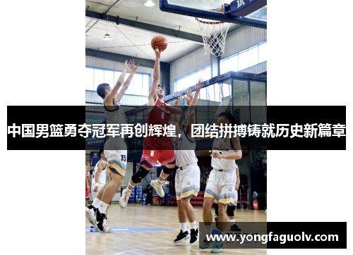 中国男篮勇夺冠军再创辉煌，团结拼搏铸就历史新篇章