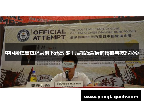 中国象棋盲棋纪录创下新高 破千局挑战背后的精神与技巧探索