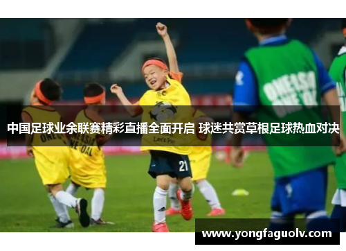 中国足球业余联赛精彩直播全面开启 球迷共赏草根足球热血对决