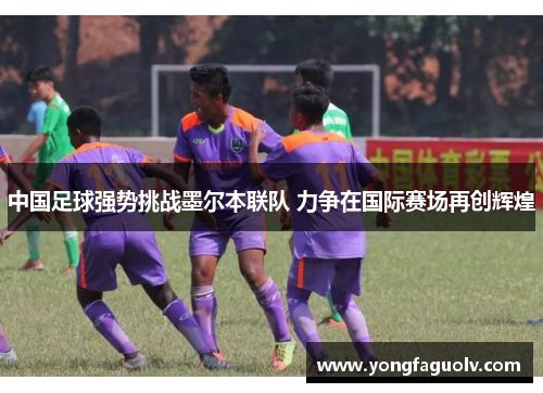 中国足球强势挑战墨尔本联队 力争在国际赛场再创辉煌
