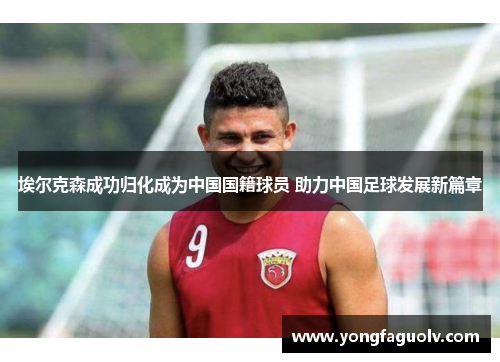 埃尔克森成功归化成为中国国籍球员 助力中国足球发展新篇章