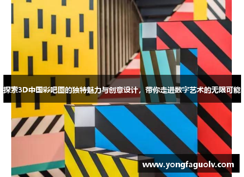 探索3D中国彩吧图的独特魅力与创意设计，带你走进数字艺术的无限可能