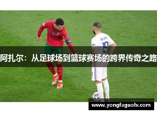 阿扎尔：从足球场到篮球赛场的跨界传奇之路