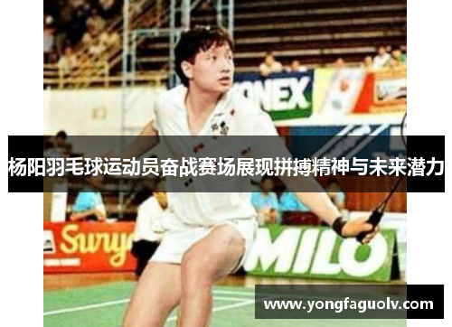 杨阳羽毛球运动员奋战赛场展现拼搏精神与未来潜力