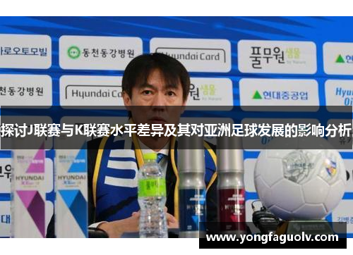 探讨J联赛与K联赛水平差异及其对亚洲足球发展的影响分析