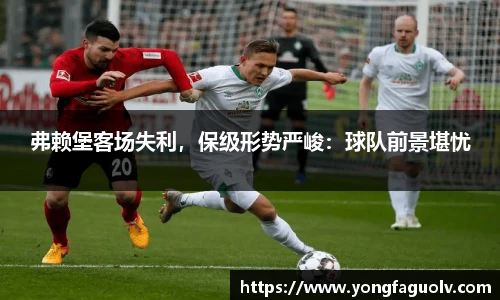 弗赖堡客场失利，保级形势严峻：球队前景堪忧