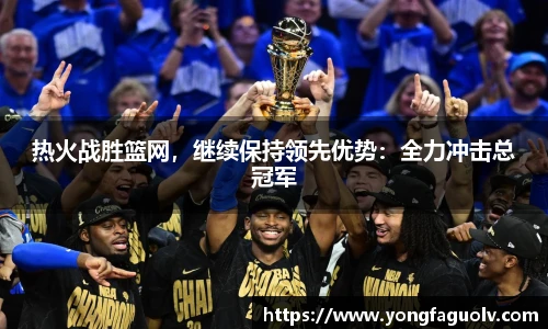 热火战胜篮网，继续保持领先优势：全力冲击总冠军