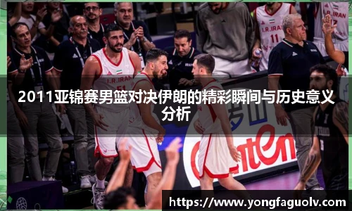 2011亚锦赛男篮对决伊朗的精彩瞬间与历史意义分析