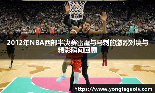2012年NBA西部半决赛雷霆与马刺的激烈对决与精彩瞬间回顾