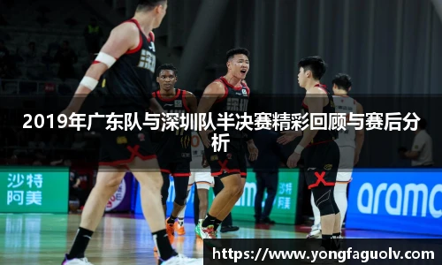 2019年广东队与深圳队半决赛精彩回顾与赛后分析