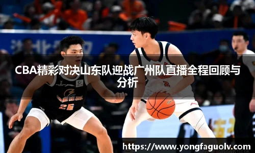 CBA精彩对决山东队迎战广州队直播全程回顾与分析