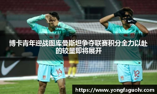 博卡青年迎战图库曼斯坦争夺联赛积分全力以赴的较量即将展开