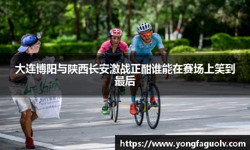 大连博阳与陕西长安激战正酣谁能在赛场上笑到最后